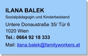 ILANA BALEK Sozialpädagogin und Kinderbeistand Untere Donaustraße 35/ Tür 6 1020 Wien Tel.: 0664 92 18 333 Mail: ilana.balek@familyworkers.at