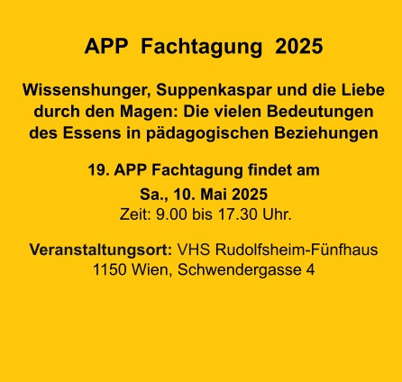 APP  Fachtagung  2025  Wissenshunger, Suppenkaspar und die Liebe durch den Magen: Die vielen Bedeutungen des Essens in pädagogischen Beziehungen 19. APP Fachtagung findet am Sa., 10. Mai 2025  Zeit: 9.00 bis 17.30 Uhr.   Veranstaltungsort: VHS Rudolfsheim-Fünfhaus 1150 Wien, Schwendergasse 4
