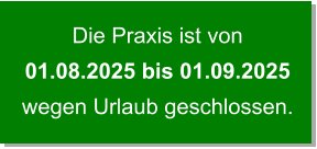 Die Praxis ist von 01.08.2025 bis 01.09.2025   wegen Urlaub geschlossen.