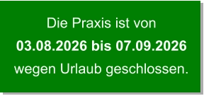 Die Praxis ist von 03.08.2026 bis 07.09.2026   wegen Urlaub geschlossen.